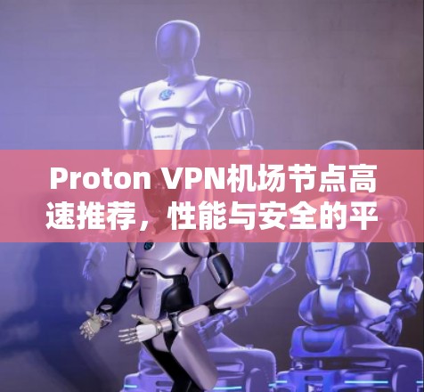 Proton VPN机场节点高速推荐,性能与安全的平衡 Proton VPN机场节点高速推荐,性能与安全的平衡