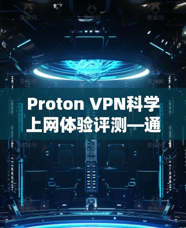 Proton VPN科学上网体验评测—通信工程师专家解读