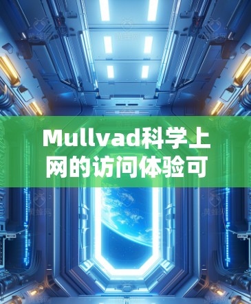 Mullvad科学上网的访问体验可以从多个维度进行分析，以下是对其各方面的详细评价