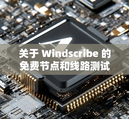 关于 Windscribe 的免费节点和线路测试，以下是一些详细的信息和建议