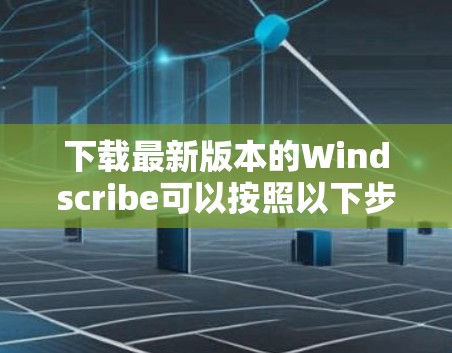 下载最新版本的Windscribe可以按照以下步骤进行