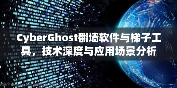 CyberGhost翻墙软件与梯子工具，技术深度与应用场景分析