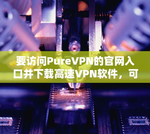 要访问PureVPN的官网入口并下载高速VPN软件,可以按照以下步骤操作