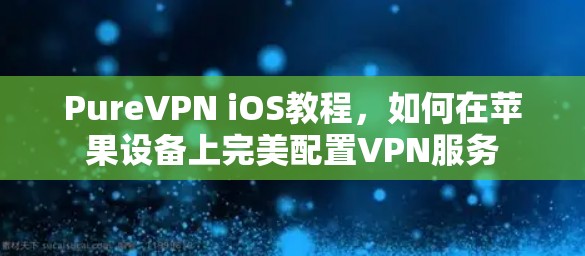 PureVPN iOS教程,如何在苹果设备上完美配置VPN服务