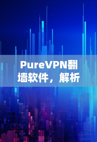 PureVPN翻墙软件，解析VPN梯子在通信工程中的应用与优势