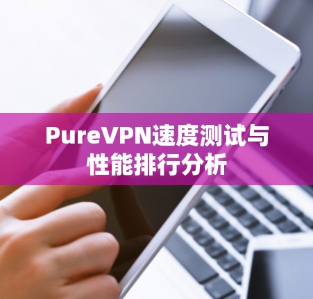 PureVPN速度测试与性能排行分析