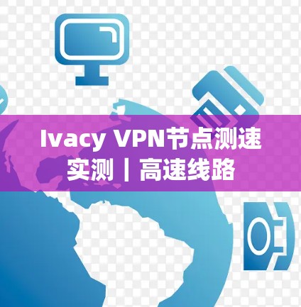 Ivacy VPN节点测速实测｜高速线路
