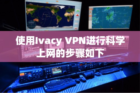 使用Ivacy VPN进行科学上网的步骤如下