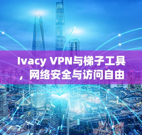 Ivacy VPN与梯子工具，网络安全与访问自由的双重探索