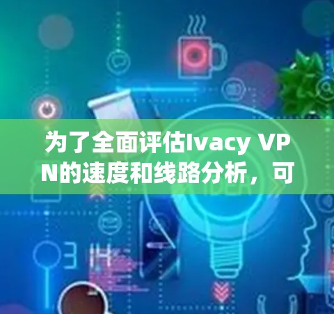 为了全面评估Ivacy VPN的速度和线路分析,可以按照以下步骤进行测试和分析