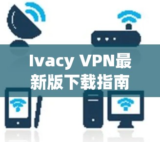 Ivacy VPN最新版下载指南