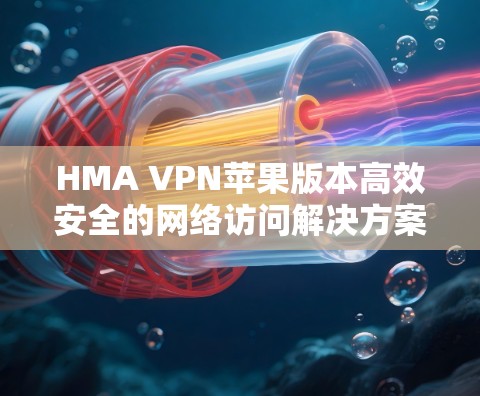 HMA VPN苹果版本高效安全的网络访问解决方案