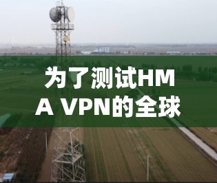 为了测试HMA VPN的全球线路速度,可以按照以下步骤进行