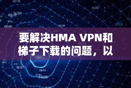 要解决HMA VPN和梯子下载的问题，以下是一些建议和步骤