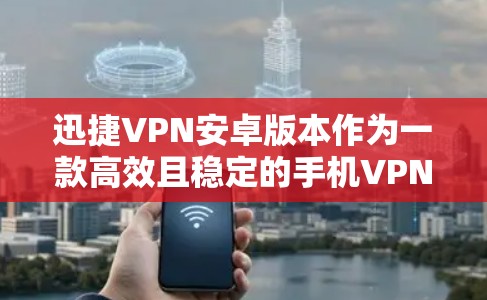 迅捷VPN安卓版本作为一款高效且稳定的手机VPN工具,提供了多平台支持、多服务器选择等功能,适合不同需求的用户。以下是对其详细分析和使用建议
