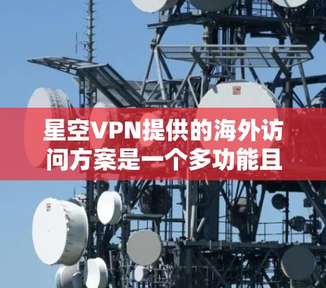 星空VPN提供的海外访问方案是一个多功能且灵活的服务，适用于科研、教育和企业用户。以下是对该方案的详细分析