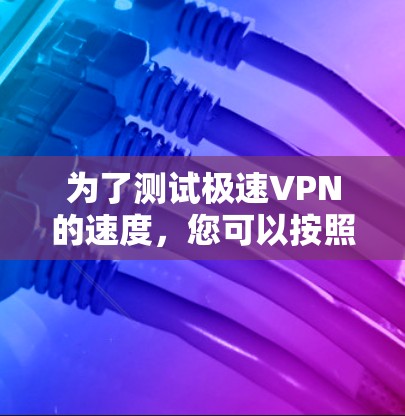 为了测试极速VPN的速度，您可以按照以下步骤进行