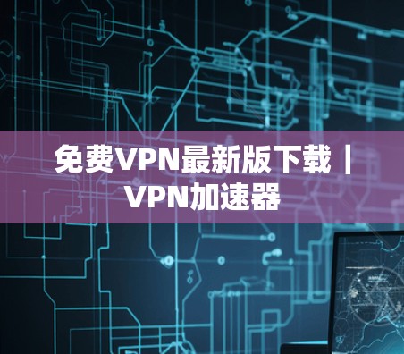 免费VPN最新版下载｜VPN加速器