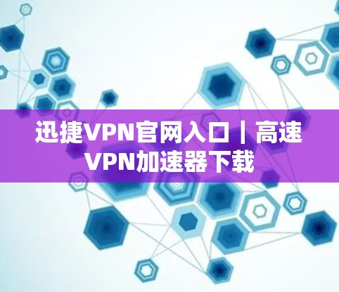 迅捷VPN官网入口｜高速VPN加速器下载