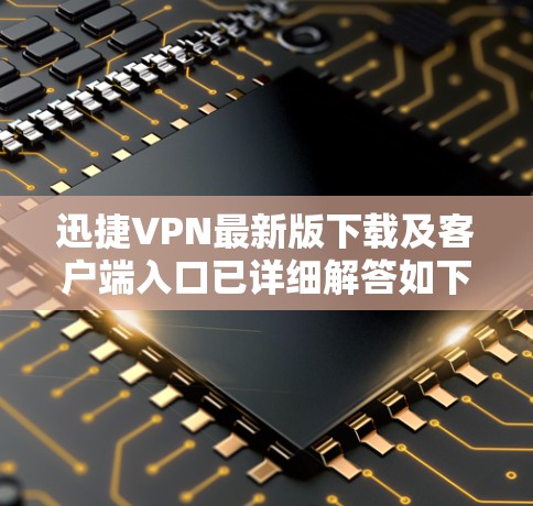 迅捷VPN最新版下载及客户端入口已详细解答如下