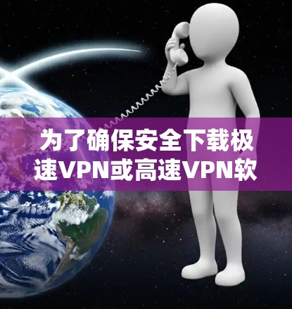 为了确保安全下载极速VPN或高速VPN软件，请按照以下步骤操作