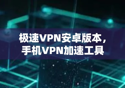 极速VPN安卓版本，手机VPN加速工具