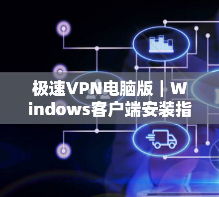 极速VPN电脑版|Windows客户端安装指南