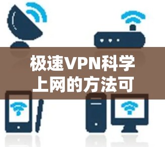 极速VPN科学上网的方法可以通过以下步骤实现