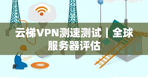 云梯VPN测速测试|全球服务器评估 云梯VPN测速测试|全球服务器评估