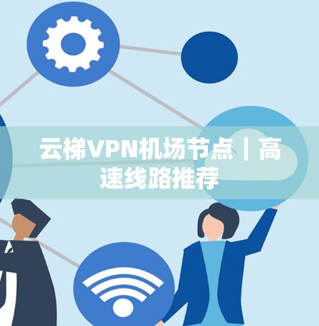 云梯VPN机场节点|高速线路推荐 云梯VPN机场节点|高速线路推荐