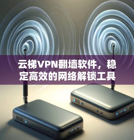 云梯VPN翻墙软件,稳定高效的网络解锁工具 云梯VPN翻墙软件,稳定高效的网络解锁工具