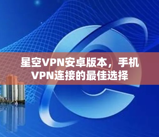 星空VPN安卓版本，手机VPN连接的最佳选择