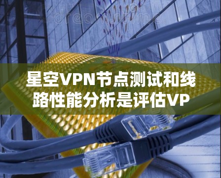 星空VPN节点测试和线路性能分析是评估VPN服务质量的重要环节。以下是一个详细的测试和分析计划，帮助您全面了解星空VPN的性能表现