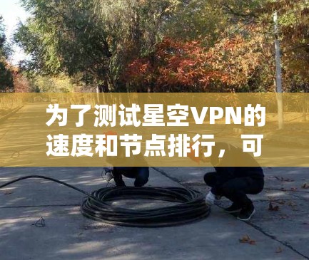 为了测试星空VPN的速度和节点排行,可以按照以下步骤进行 为了测试星空VPN的速度和节点排行,可以按照以下步骤进行