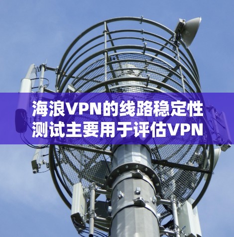 海浪VPN的线路稳定性测试主要用于评估VPN服务的网络性能和连接稳定性。以下是一些常用的测试方法和工具，可以帮助你测试海浪VPN节点的线路稳定性