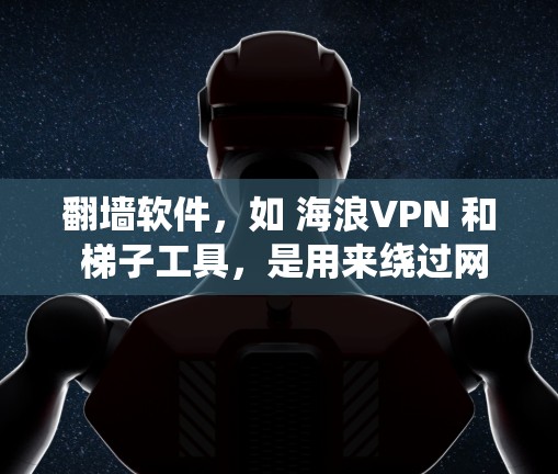 翻墙软件，如 海浪VPN 和 梯子工具，是用来绕过网络限制，访问被屏蔽的网站或内容的工具。这些工具通过改变请求的路径或使用代理服务器，帮助用户访问通常无法访问的网站。以下是对这两种工具的详细介绍