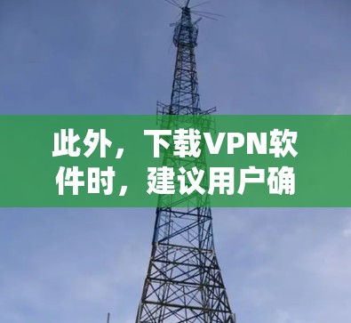 此外，下载VPN软件时，建议用户确保从官方网站或可信的来源下载，以避免下载到恶意软件或非法软件。同时，使用未经授权的VPN服务可能会面临法律后果