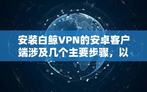 安装白鲸VPN的安卓客户端涉及几个主要步骤，以下是详细的指南