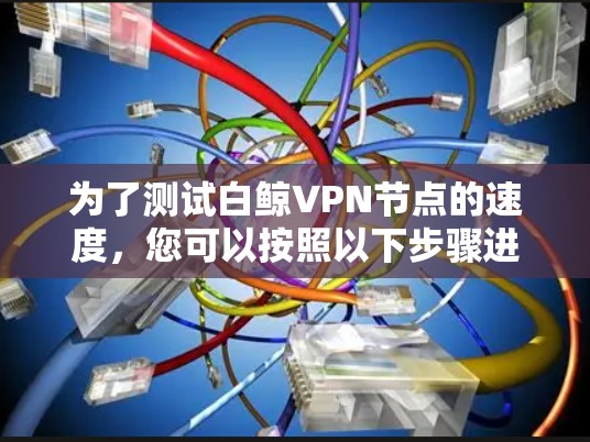 为了测试白鲸VPN节点的速度，您可以按照以下步骤进行
