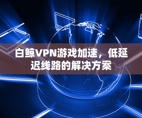 白鲸VPN游戏加速,低延迟线路的解决方案 白鲸VPN游戏加速,低延迟线路的解决方案
