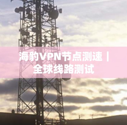 海豹VPN节点测速｜全球线路测试