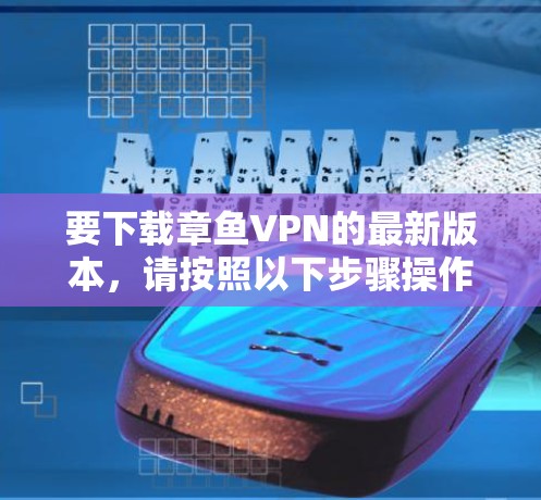 要下载章鱼VPN的最新版本,请按照以下步骤操作 要下载章鱼VPN的最新版本,请按照以下步骤操作