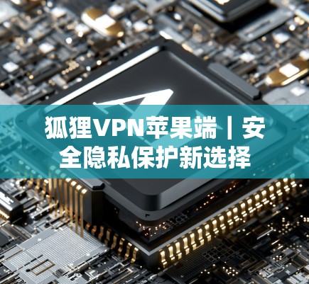 狐狸VPN苹果端｜安全隐私保护新选择