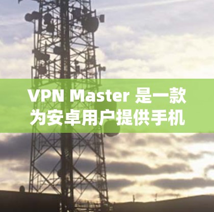 VPN Master 是一款为安卓用户提供手机 VPN 服务的应用程序,旨在帮助用户保护隐私、匿名上网、绕过网络限制等。以下是对 VPN Master 安卓版本的详细分析 VPN Master 是一款为安卓用户提供手机 VPN 服务的应用程序,旨在帮助用户保护隐私、匿名上网、绕过网络限制等。以下是对 VPN Master 安卓版本的详细分析