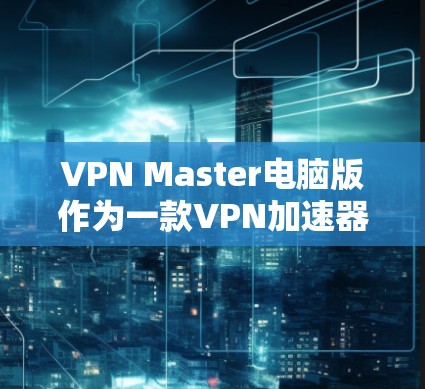 VPN Master电脑版作为一款VPN加速器，旨在帮助用户提高VPN连接速度和稳定性，同时提供隐私保护功能。以下是对该软件的详细分析和使用建议