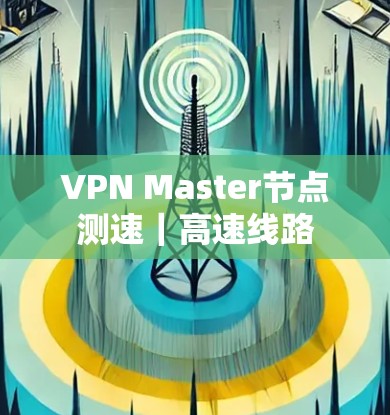 VPN Master节点测速｜高速线路