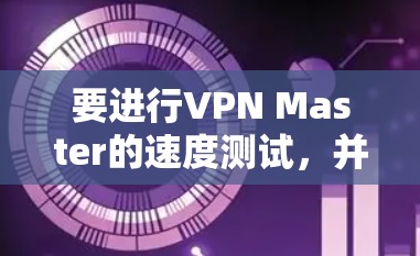 要进行VPN Master的速度测试,并评估其在市场上的排名,可以按照以下步骤进行 要进行VPN Master的速度测试,并评估其在市场上的排名,可以按照以下步骤进行