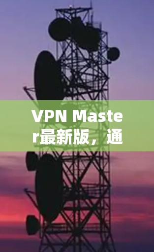 VPN Master最新版，通信安全的全新解决方案