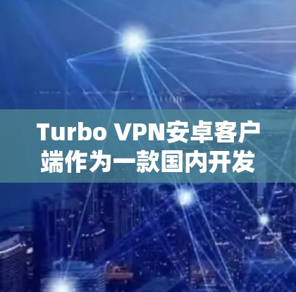 Turbo VPN安卓客户端作为一款国内开发的翻墙软件，具备多种功能，适合国内用户。以下是对其客户端的详细分析