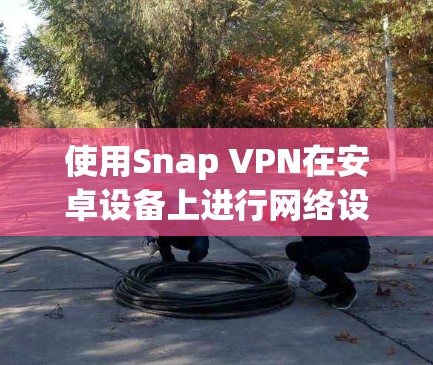 使用Snap VPN在安卓设备上进行网络设置,步骤如下 使用Snap VPN在安卓设备上进行网络设置,步骤如下